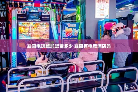 襄阳电玩城加盟费多少 襄阳有电竞酒店吗
