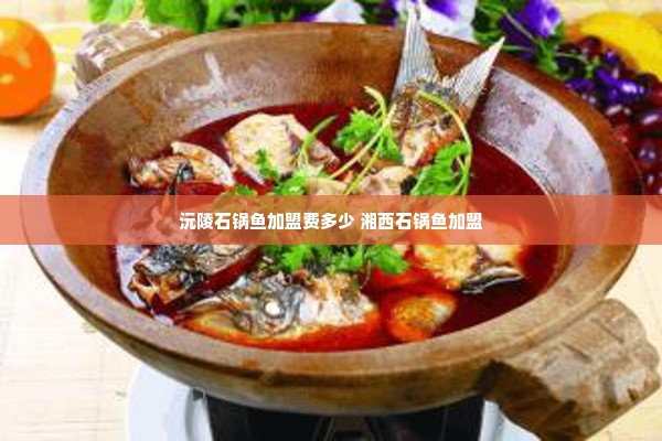 沅陵石锅鱼加盟费多少 湘西石锅鱼加盟